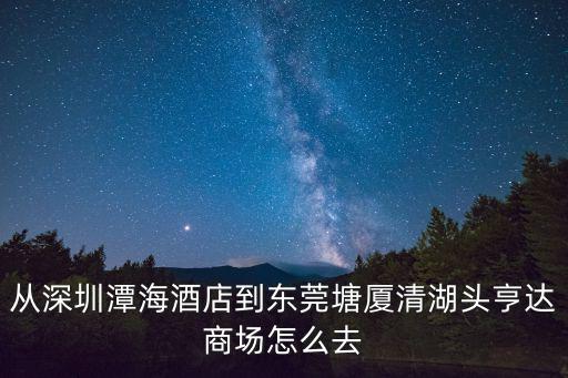 從深圳潭海酒店到東莞塘廈清湖頭亨達商場怎么去