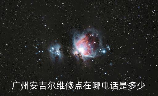 廣州安吉爾維修點(diǎn)在哪電話是多少