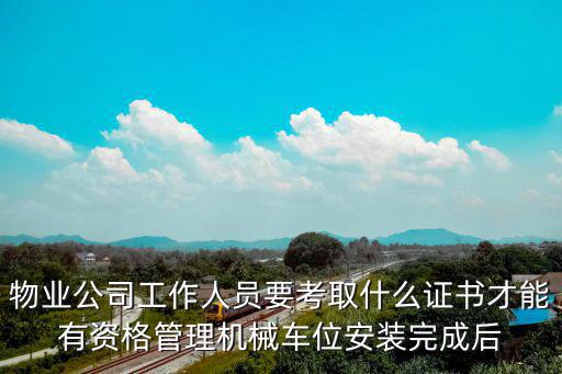 物業公司工作人員要考取什么證書才能有資格管理機械車位安裝完成后