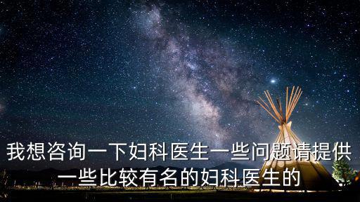 我想咨詢一下婦科醫生一些問題請提供一些比較有名的婦科醫生的