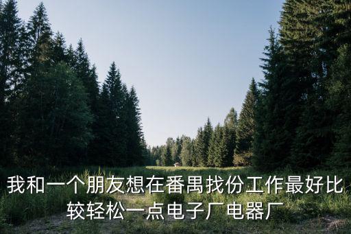 我和一個(gè)朋友想在番禺找份工作最好比較輕松一點(diǎn)電子廠電器廠