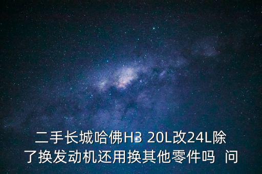 二手長(zhǎng)城哈佛H3 20L改24L除了換發(fā)動(dòng)機(jī)還用換其他零件嗎  問