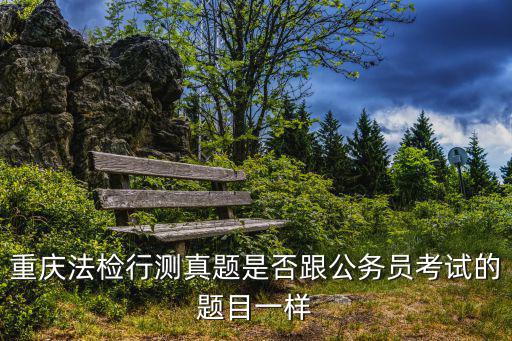 重慶法檢行測真題是否跟公務員考試的題目一樣