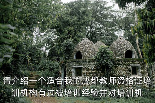 請(qǐng)介紹一個(gè)適合我的成都教師資格證培訓(xùn)機(jī)構(gòu)有過(guò)被培訓(xùn)經(jīng)驗(yàn)并對(duì)培訓(xùn)機(jī)