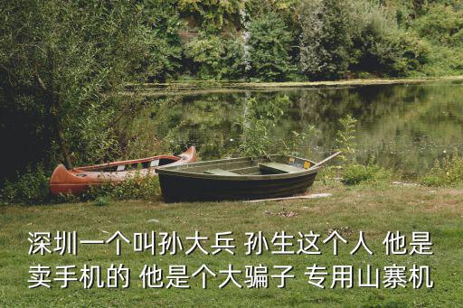 深圳一個叫孫大兵 孫生這個人 他是賣手機(jī)的 他是個大騙子 專用山寨機(jī)