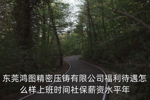東莞鴻圖精密壓鑄有限公司福利待遇怎么樣上班時間社保薪資水平年