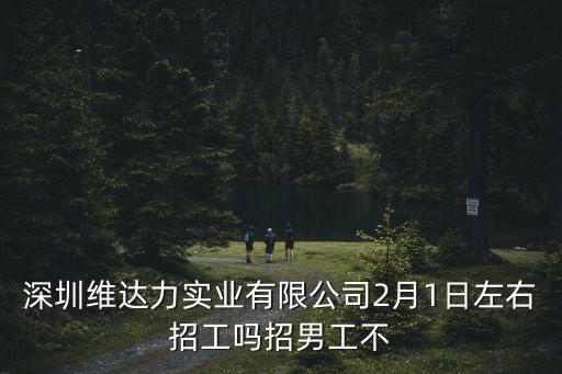 深圳市海漫尼實業發展有限公司，深圳維達力實業有限公司2月1日左右招工嗎招男工不