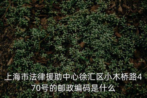上海市法律援助中心徐匯區小木橋路470號的郵政編碼是什么