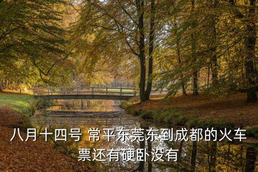 八月十四號 常平東莞東到成都的火車票還有硬臥沒有