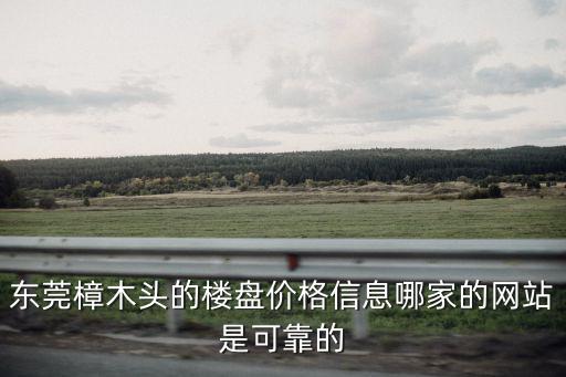 東莞樟木頭的樓盤價格信息哪家的網站是可靠的