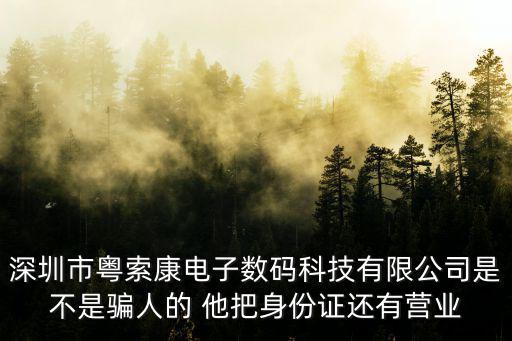 深圳市粵索康電子數碼科技有限公司是不是騙人的 他把身份證還有營業