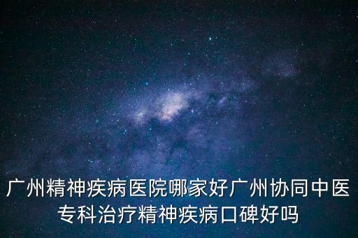 廣州精神疾病醫院哪家好廣州協同中醫專科治療精神疾病口碑好嗎