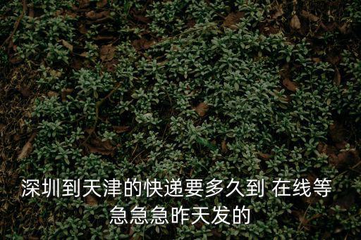 深圳到天津的快遞要多久到 在線等 急急急昨天發的
