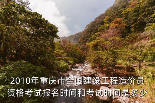 2010年重慶市全國建設工程造價員資格考試報名時間和考試時間是多少