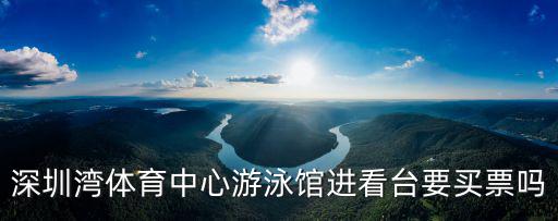 深圳灣體育中心游泳館進看臺要買票嗎