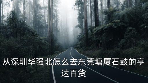 從深圳華強北怎么去東莞塘廈石鼓的亨達百貨