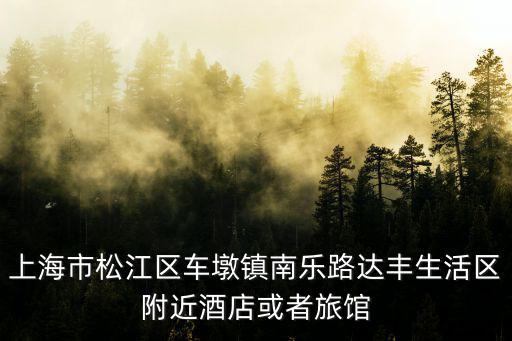 上海市松江區(qū)車墩鎮(zhèn)南樂路達(dá)豐生活區(qū)附近酒店或者旅館
