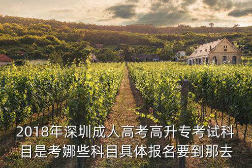 2018年深圳成人高考高升專考試科目是考娜些科目具體報名要到那去