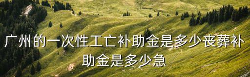 廣州的一次性工亡補(bǔ)助金是多少喪葬補(bǔ)助金是多少急