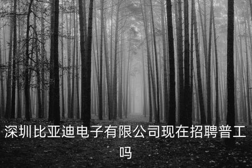深圳比亞迪電子有限公司現(xiàn)在招聘普工嗎