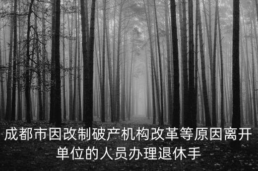 成都市因改制破產(chǎn)機(jī)構(gòu)改革等原因離開單位的人員辦理退休手