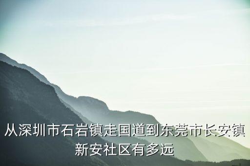 從深圳市石巖鎮(zhèn)走國道到東莞市長安鎮(zhèn)新安社區(qū)有多遠(yuǎn)