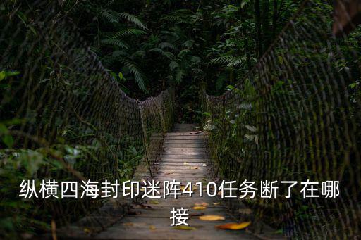 縱橫四海封印迷陣410任務斷了在哪接