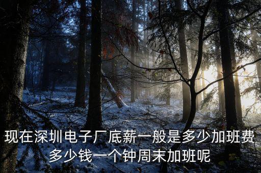 現(xiàn)在深圳電子廠底薪一般是多少加班費多少錢一個鐘周末加班呢