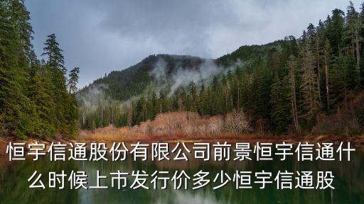 恒宇信通股份有限公司前景恒宇信通什么時候上市發行價多少恒宇信通股