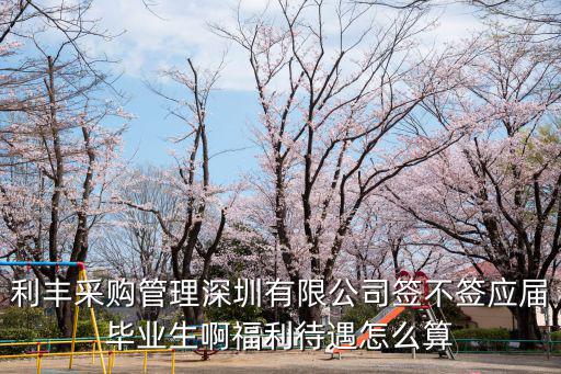 利豐采購管理深圳有限公司簽不簽應屆畢業生啊福利待遇怎么算