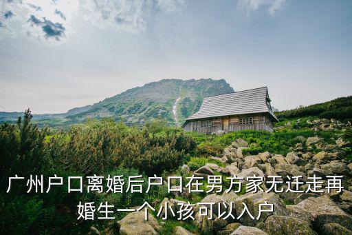 廣州戶口離婚后戶口在男方家無遷走再婚生一個小孩可以入戶