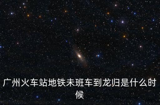 廣州23號線 落實，廣州火車站地鐵未班車到龍歸是什么時候