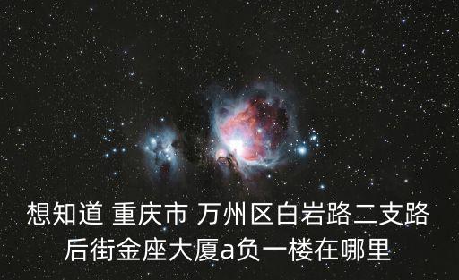 想知道 重慶市 萬(wàn)州區(qū)白巖路二支路后街金座大廈a負(fù)一樓在哪里