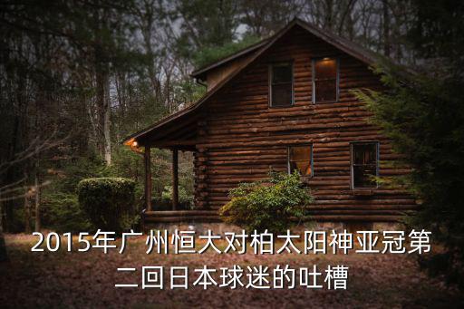 2015年廣州恒大對(duì)柏太陽(yáng)神亞冠第二回日本球迷的吐槽