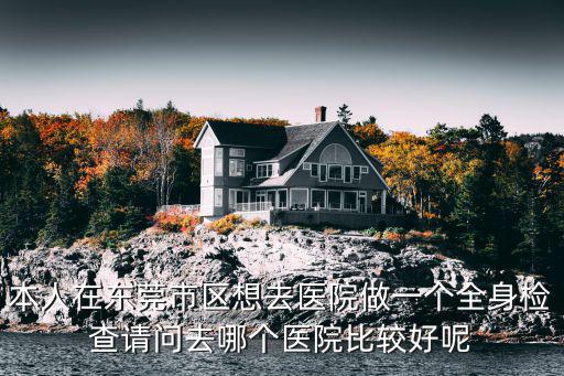 本人在東莞市區想去醫院做一個全身檢查請問去哪個醫院比較好呢