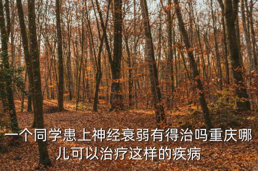 一個同學患上神經衰弱有得治嗎重慶哪兒可以治療這樣的疾病