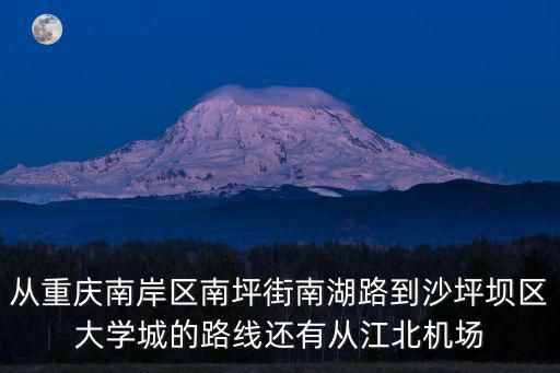 從重慶南岸區南坪街南湖路到沙坪壩區大學城的路線還有從江北機場