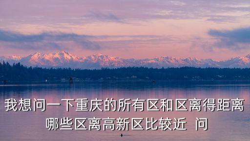 我想問一下重慶的所有區和區離得距離 哪些區離高新區比較近  問