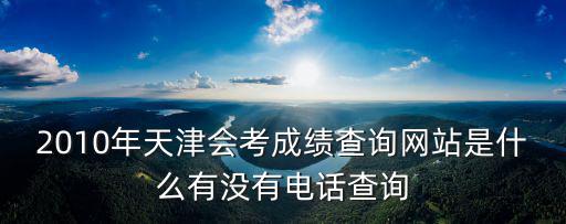 天津市會考網電話，2010年天津會考成績查詢網站是什么有沒有電話查詢