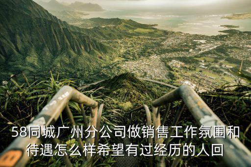 58同城廣州分公司做銷售工作氛圍和待遇怎么樣希望有過經歷的人回