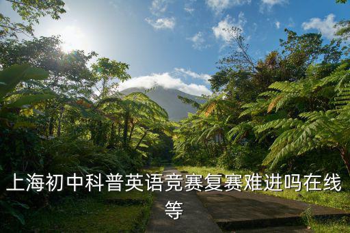 上海初中科普英語競賽復賽難進嗎在線等
