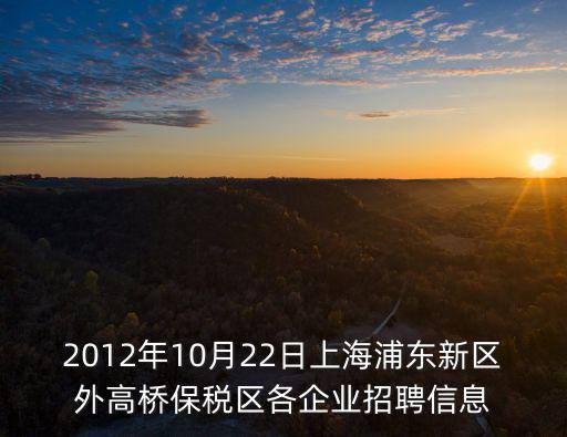 2012年10月22日上海浦東新區(qū)外高橋保稅區(qū)各企業(yè)招聘信息