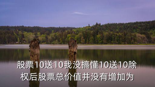 東莞成長和倍增，股票10送10我沒搞懂10送10除權(quán)后股票總價值并沒有增加為