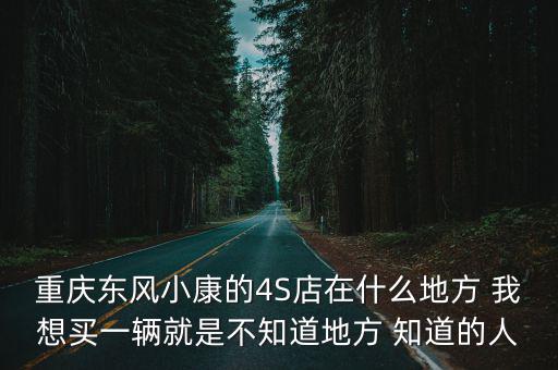 重慶東風小康的4S店在什么地方 我想買一輛就是不知道地方 知道的人