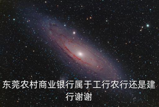 東莞農村商業銀行屬于工行農行還是建行謝謝
