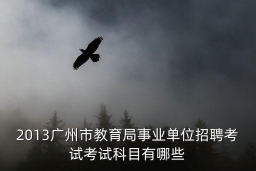 2013廣州市教育局事業(yè)單位招聘考試考試科目有哪些