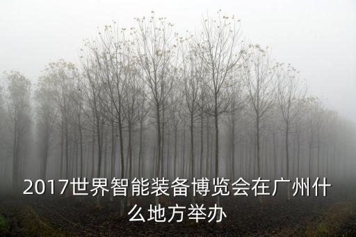 廣州2017年9月2號活動，2017世界智能裝備博覽會在廣州什么地方舉辦