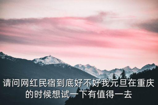 請問網(wǎng)紅民宿到底好不好我元旦在重慶的時候想試一下有值得一去