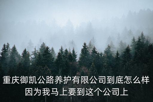 重慶御凱公路養(yǎng)護(hù)有限公司到底怎么樣因為我馬上要到這個公司上