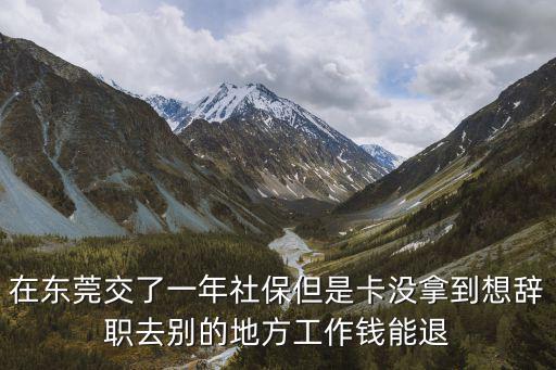 在東莞交了一年社保但是卡沒(méi)拿到想辭職去別的地方工作錢能退